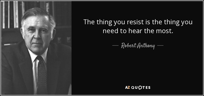 The thing you resist is the thing you need to hear the most. - Robert Anthony