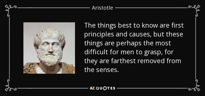 The things best to know are first principles and causes, but these things are perhaps the most difficult for men to grasp, for they are farthest removed from the senses. - Aristotle