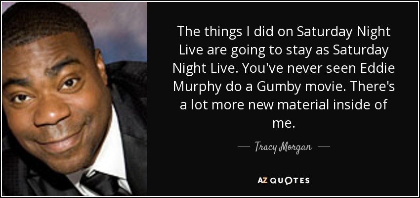 The things I did on Saturday Night Live are going to stay as Saturday Night Live. You've never seen Eddie Murphy do a Gumby movie. There's a lot more new material inside of me. - Tracy Morgan