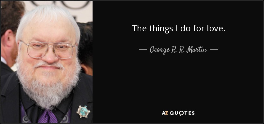 The things I do for love. - George R. R. Martin