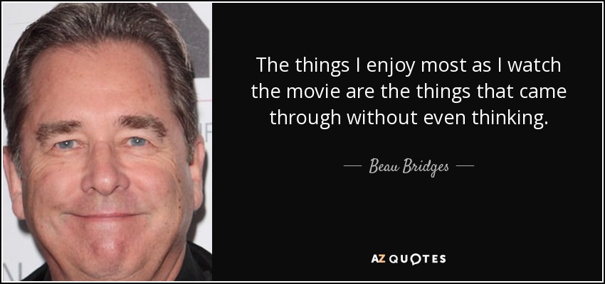 The things I enjoy most as I watch the movie are the things that came through without even thinking. - Beau Bridges