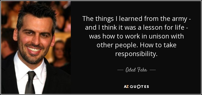 The things I learned from the army - and I think it was a lesson for life - was how to work in unison with other people. How to take responsibility. - Oded Fehr