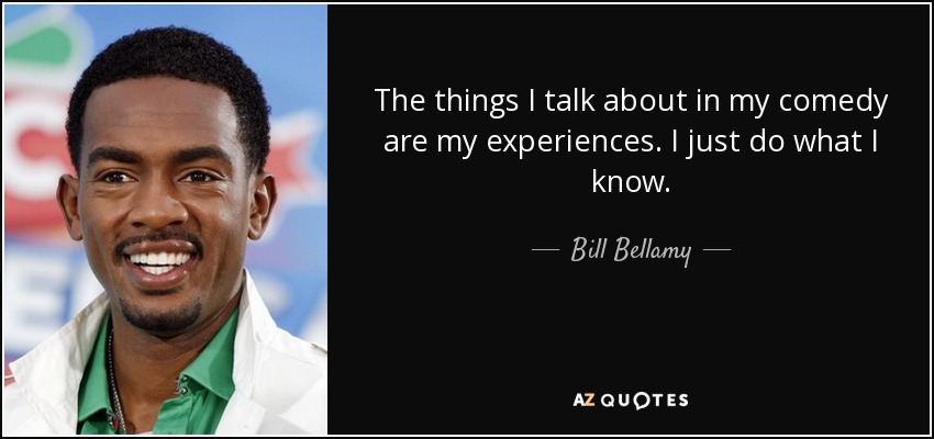 The things I talk about in my comedy are my experiences. I just do what I know. - Bill Bellamy