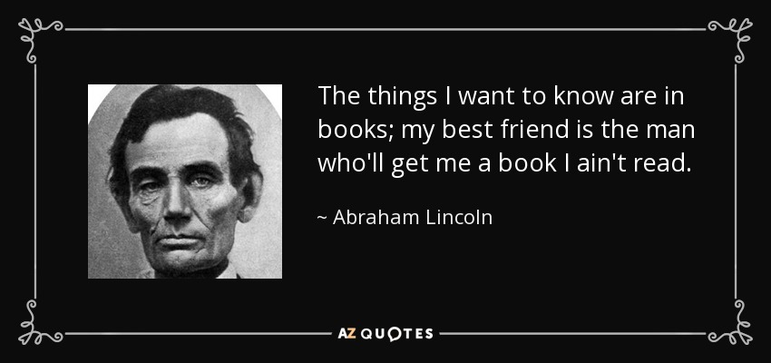 The things I want to know are in books; my best friend is the man who'll get me a book I ain't read. - Abraham Lincoln