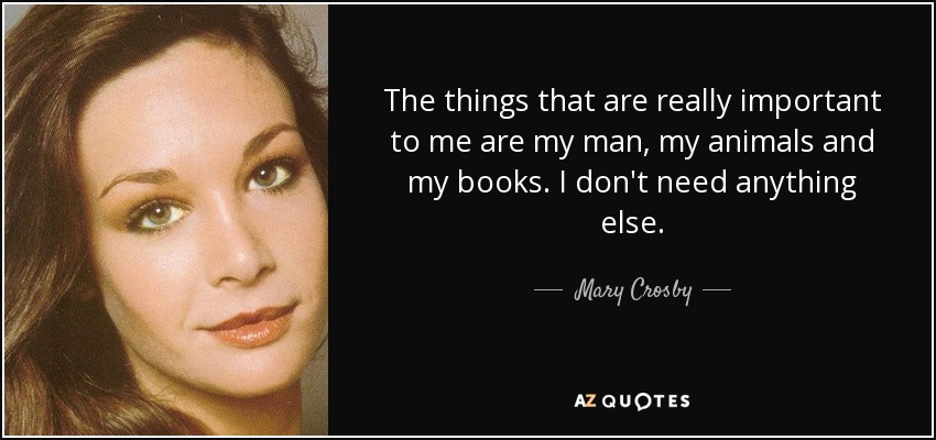 The things that are really important to me are my man, my animals and my books. I don't need anything else. - Mary Crosby