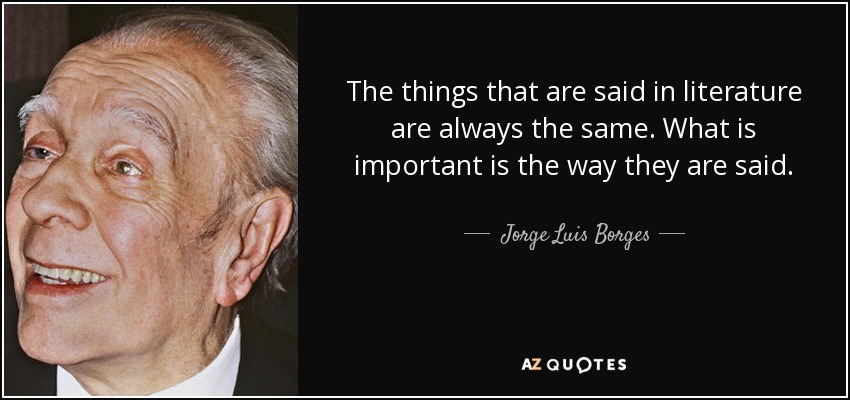 The things that are said in literature are always the same. What is important is the way they are said. - Jorge Luis Borges