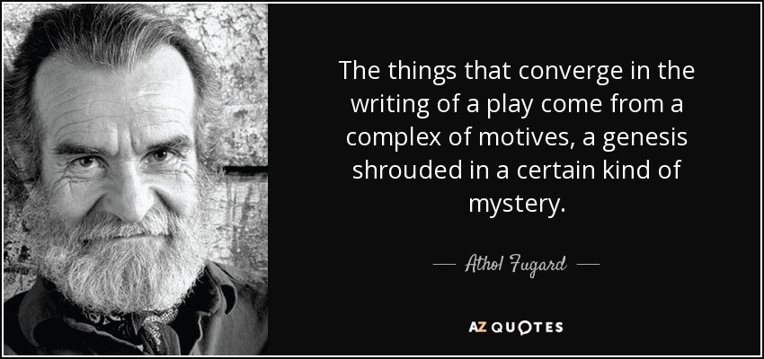 The things that converge in the writing of a play come from a complex of motives, a genesis shrouded in a certain kind of mystery. - Athol Fugard
