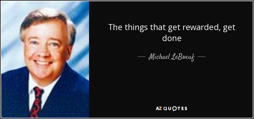 The things that get rewarded, get done - Michael LeBoeuf
