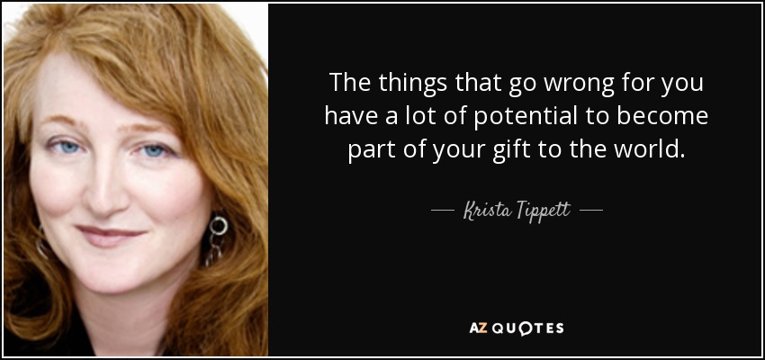 The things that go wrong for you have a lot of potential to become part of your gift to the world. - Krista Tippett
