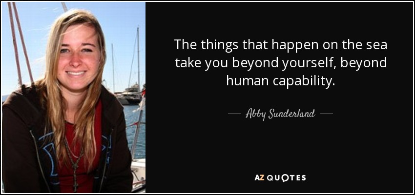 The things that happen on the sea take you beyond yourself, beyond human capability. - Abby Sunderland