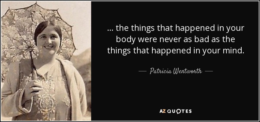... the things that happened in your body were never as bad as the things that happened in your mind. - Patricia Wentworth