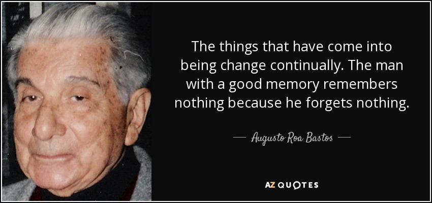 The things that have come into being change continually. The man with a good memory remembers nothing because he forgets nothing. - Augusto Roa Bastos