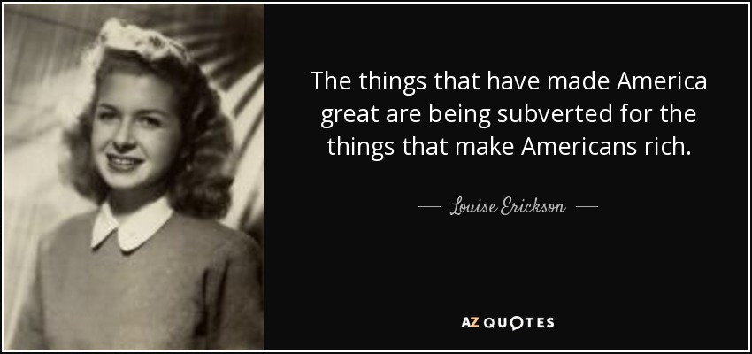 The things that have made America great are being subverted for the things that make Americans rich. - Louise Erickson