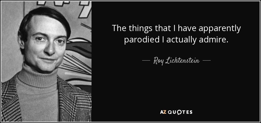 The things that I have apparently parodied I actually admire. - Roy Lichtenstein