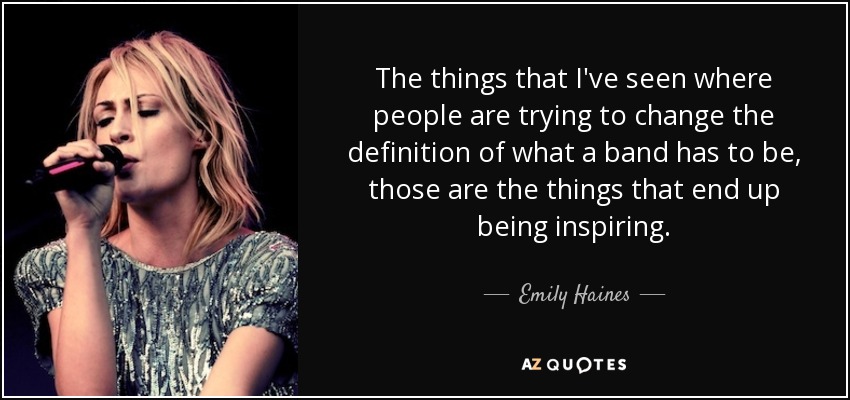 The things that I've seen where people are trying to change the definition of what a band has to be, those are the things that end up being inspiring. - Emily Haines