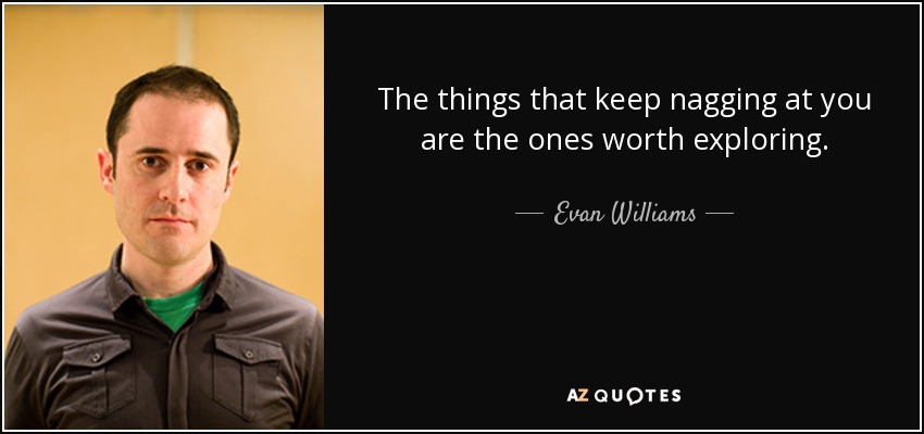 The things that keep nagging at you are the ones worth exploring. - Evan Williams