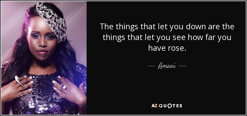 The things that let you down are the things that let you see how far you have rose. - Amani