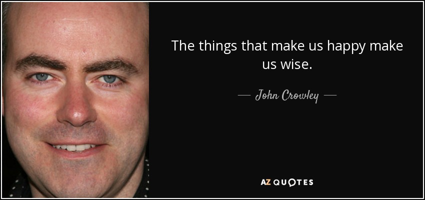 The things that make us happy make us wise. - John Crowley