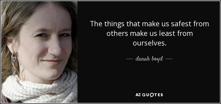The things that make us safest from others make us least from ourselves. - danah boyd