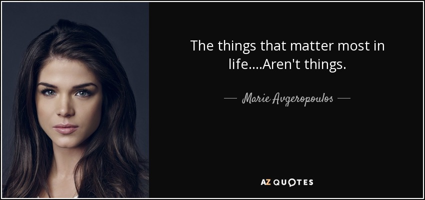 The things that matter most in life....Aren't things. - Marie Avgeropoulos