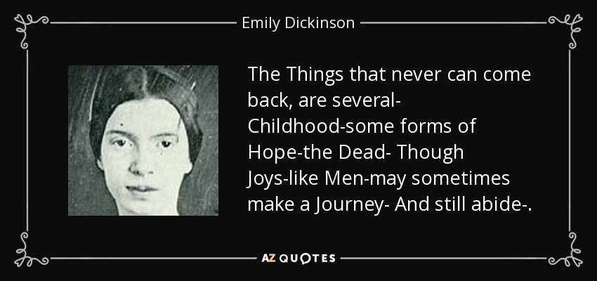 The Things that never can come back, are several- Childhood-some forms of Hope-the Dead- Though Joys-like Men-may sometimes make a Journey- And still abide-. - Emily Dickinson
