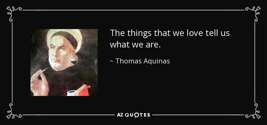 The things that we love tell us what we are. - Thomas Aquinas