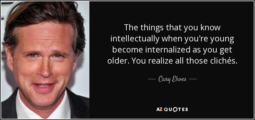The things that you know intellectually when you're young become internalized as you get older. You realize all those clichés. - Cary Elwes