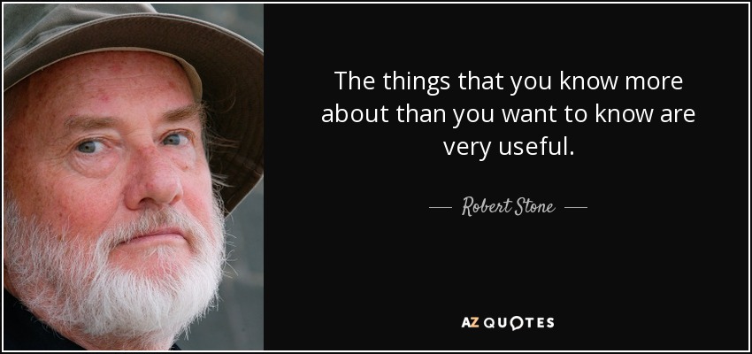 The things that you know more about than you want to know are very useful. - Robert Stone