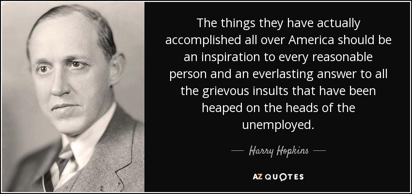 The things they have actually accomplished all over America should be an inspiration to every reasonable person and an everlasting answer to all the grievous insults that have been heaped on the heads of the unemployed. - Harry Hopkins