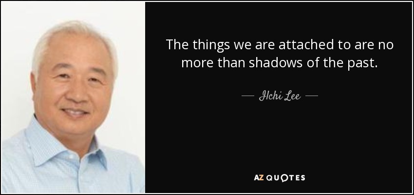 The things we are attached to are no more than shadows of the past. - Ilchi Lee