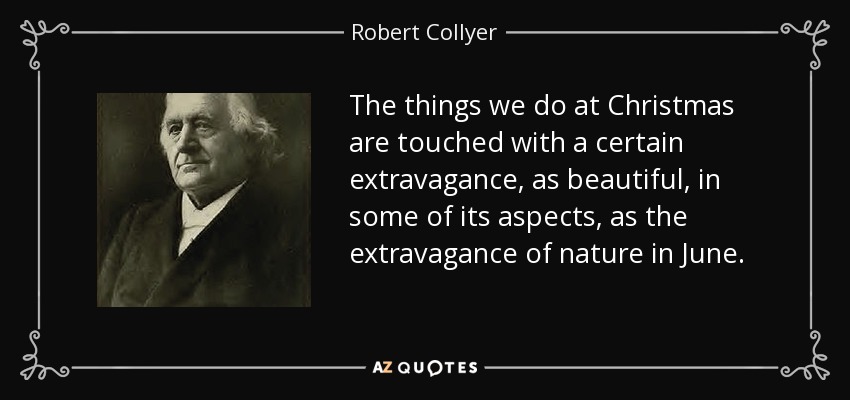 The things we do at Christmas are touched with a certain extravagance, as beautiful, in some of its aspects, as the extravagance of nature in June. - Robert Collyer