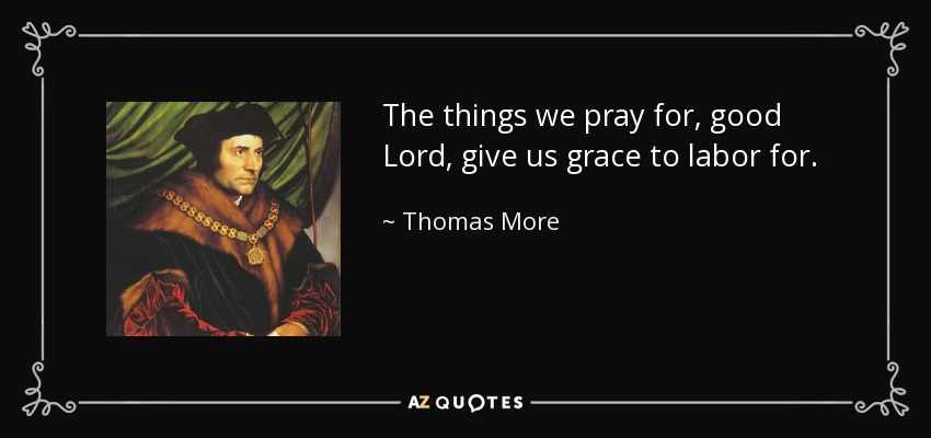 The things we pray for, good Lord, give us grace to labor for. - Thomas More