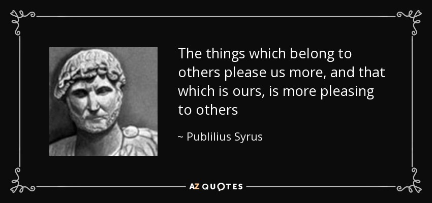 The things which belong to others please us more, and that which is ours, is more pleasing to others - Publilius Syrus