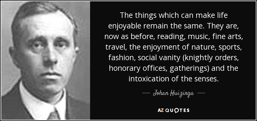 The things which can make life enjoyable remain the same. They are, now as before, reading, music, fine arts, travel, the enjoyment of nature, sports, fashion, social vanity (knightly orders, honorary offices, gatherings) and the intoxication of the senses. - Johan Huizinga