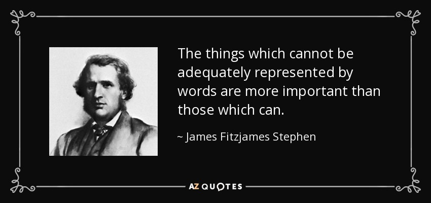 The things which cannot be adequately represented by words are more important than those which can. - James Fitzjames Stephen