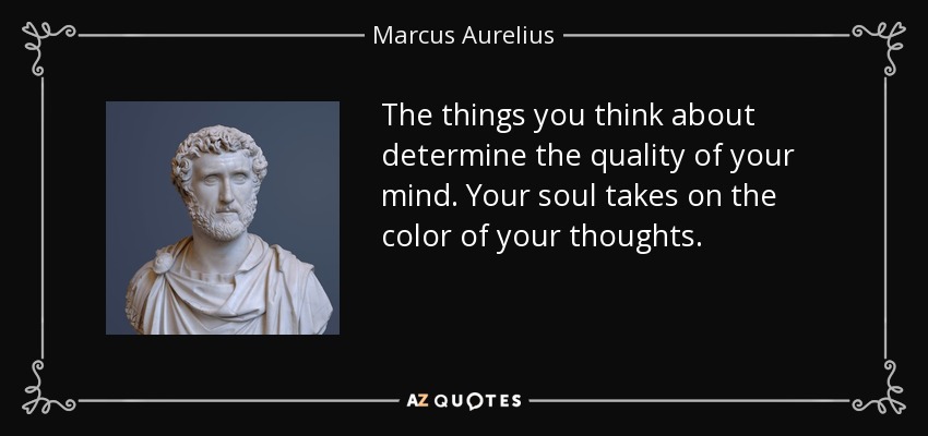 The things you think about determine the quality of your mind. Your soul takes on the color of your thoughts. - Marcus Aurelius