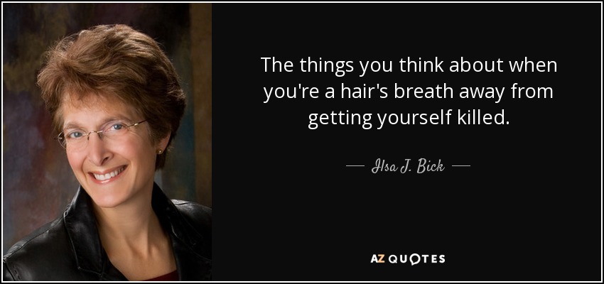 The things you think about when you're a hair's breath away from getting yourself killed. - Ilsa J. Bick