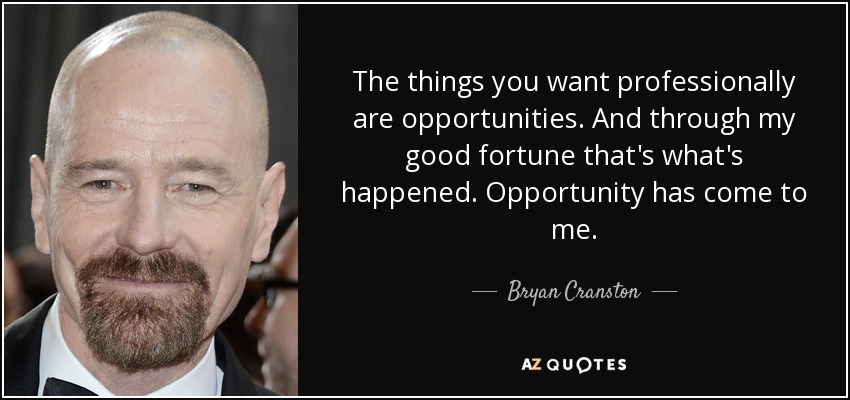 The things you want professionally are opportunities. And through my good fortune that's what's happened. Opportunity has come to me. - Bryan Cranston