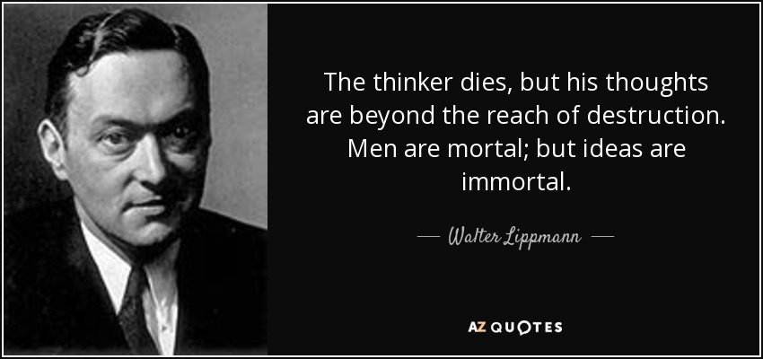 The thinker dies, but his thoughts are beyond the reach of destruction. Men are mortal; but ideas are immortal. - Walter Lippmann