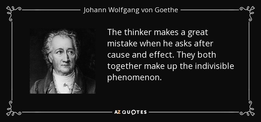 The thinker makes a great mistake when he asks after cause and effect. They both together make up the indivisible phenomenon. - Johann Wolfgang von Goethe