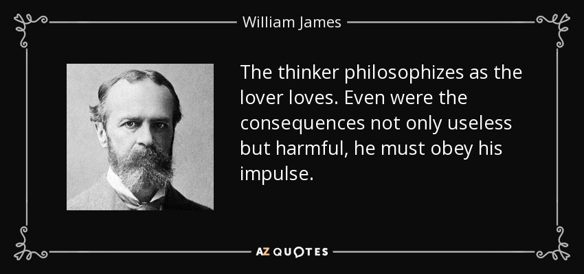 The thinker philosophizes as the lover loves. Even were the consequences not only useless but harmful, he must obey his impulse. - William James