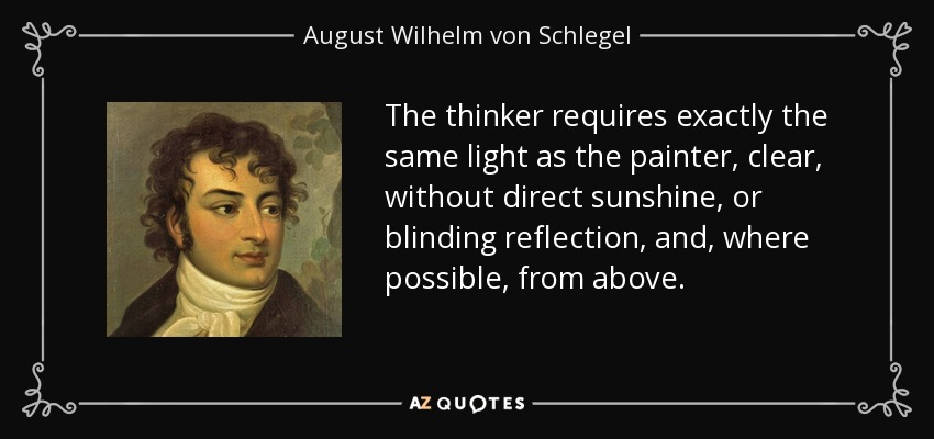 The thinker requires exactly the same light as the painter, clear, without direct sunshine, or blinding reflection, and, where possible, from above. - August Wilhelm von Schlegel