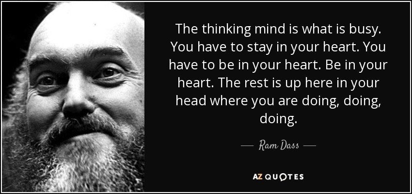 The thinking mind is what is busy. You have to stay in your heart. You have to be in your heart. Be in your heart. The rest is up here in your head where you are doing, doing, doing. - Ram Dass