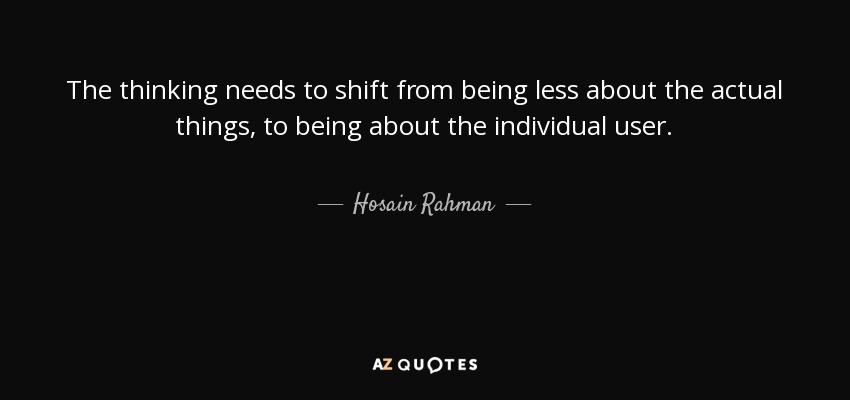 The thinking needs to shift from being less about the actual things, to being about the individual user. - Hosain Rahman