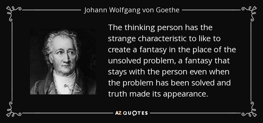 The thinking person has the strange characteristic to like to create a fantasy in the place of the unsolved problem, a fantasy that stays with the person even when the problem has been solved and truth made its appearance. - Johann Wolfgang von Goethe
