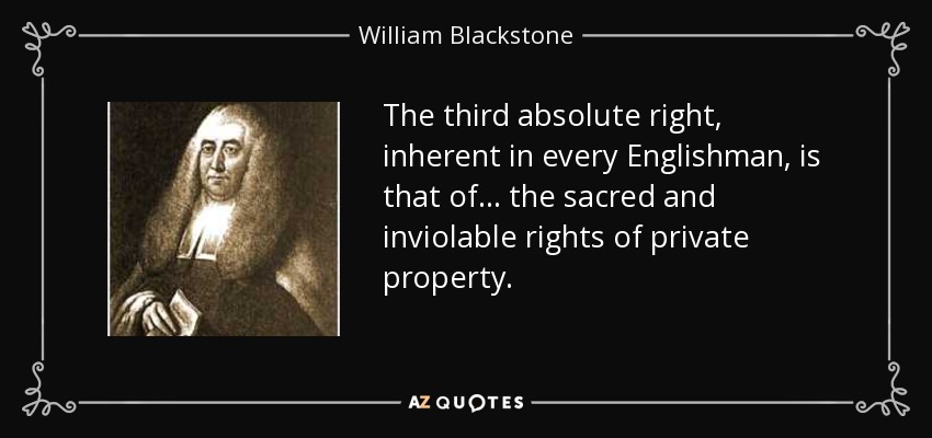 The third absolute right, inherent in every Englishman, is that of . . . the sacred and inviolable rights of private property. - William Blackstone