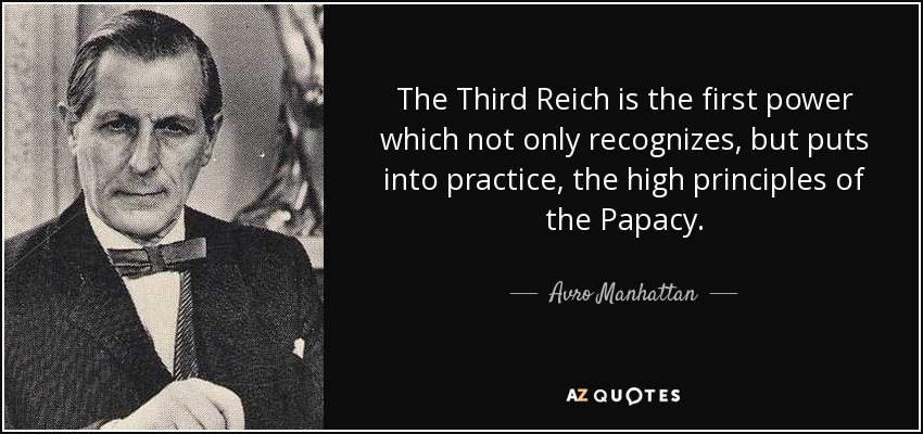 The Third Reich is the first power which not only recognizes, but puts into practice, the high principles of the Papacy. - Avro Manhattan