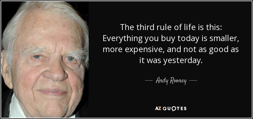 The third rule of life is this: Everything you buy today is smaller, more expensive, and not as good as it was yesterday. - Andy Rooney