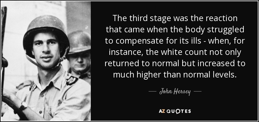 The third stage was the reaction that came when the body struggled to compensate for its ills - when, for instance, the white count not only returned to normal but increased to much higher than normal levels. - John Hersey
