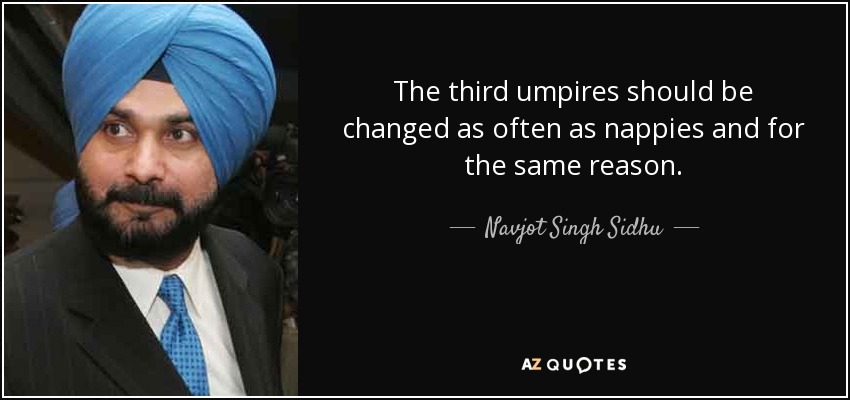 The third umpires should be changed as often as nappies and for the same reason. - Navjot Singh Sidhu
